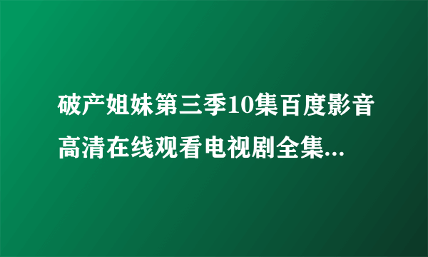 破产姐妹第三季10集百度影音高清在线观看电视剧全集全24集？