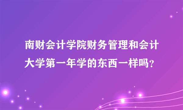 南财会计学院财务管理和会计大学第一年学的东西一样吗？