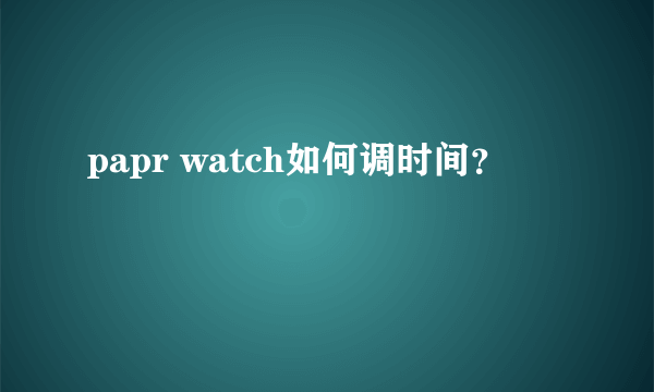 papr watch如何调时间？