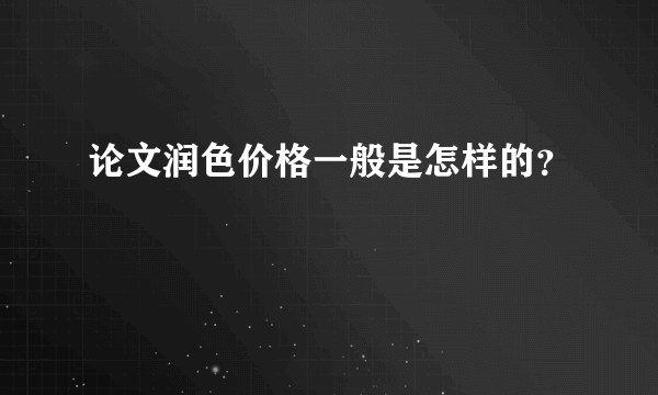 论文润色价格一般是怎样的？