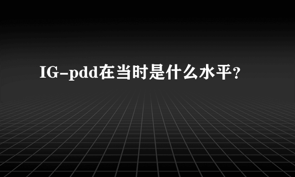 IG-pdd在当时是什么水平？