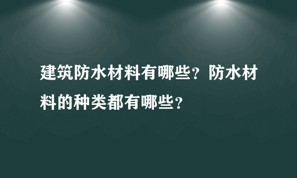 建筑防水材料有哪些？防水材料的种类都有哪些？