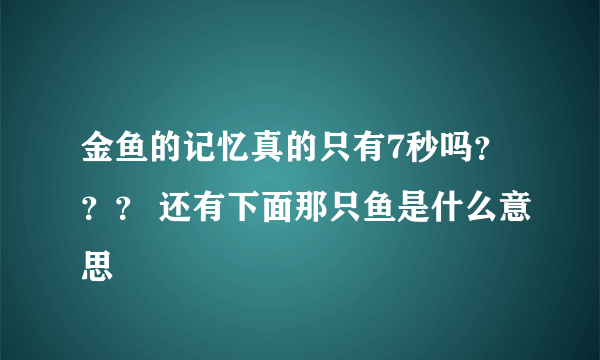 金鱼的记忆真的只有7秒吗？？？ 还有下面那只鱼是什么意思