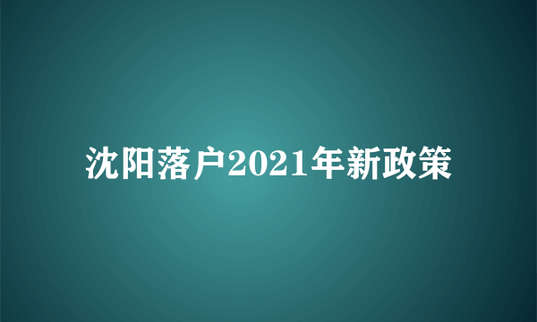 沈阳落户2021年新政策