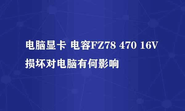 电脑显卡 电容FZ78 470 16V损坏对电脑有何影响