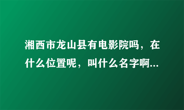 湘西市龙山县有电影院吗，在什么位置呢，叫什么名字啊，还正常放映电影吗？