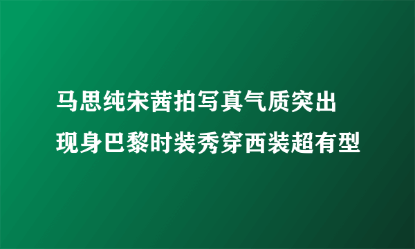 马思纯宋茜拍写真气质突出 现身巴黎时装秀穿西装超有型