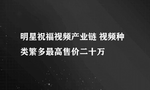 明星祝福视频产业链 视频种类繁多最高售价二十万