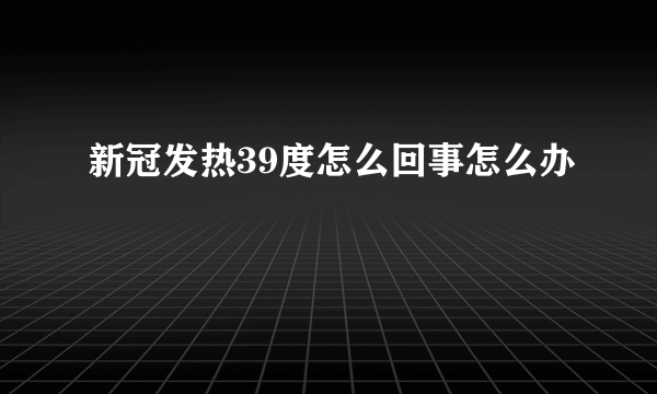 新冠发热39度怎么回事怎么办