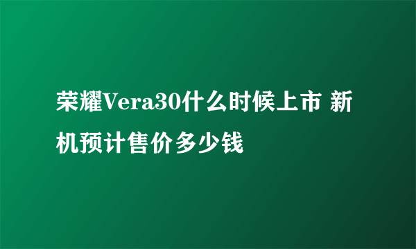 荣耀Vera30什么时候上市 新机预计售价多少钱