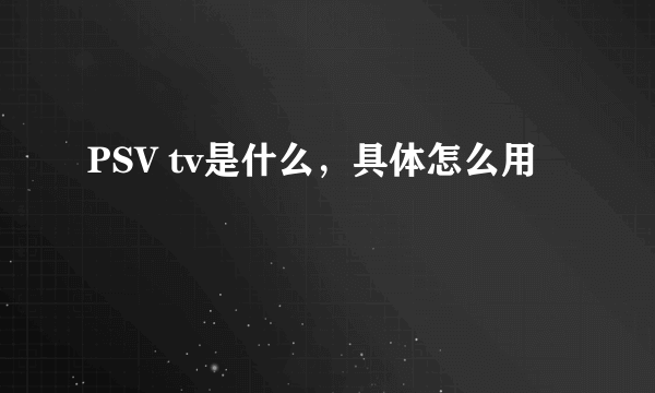 PSV tv是什么，具体怎么用