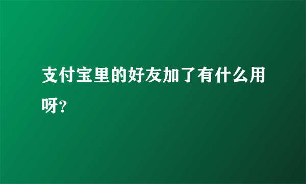 支付宝里的好友加了有什么用呀？