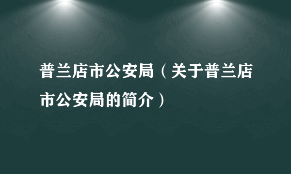 普兰店市公安局（关于普兰店市公安局的简介）