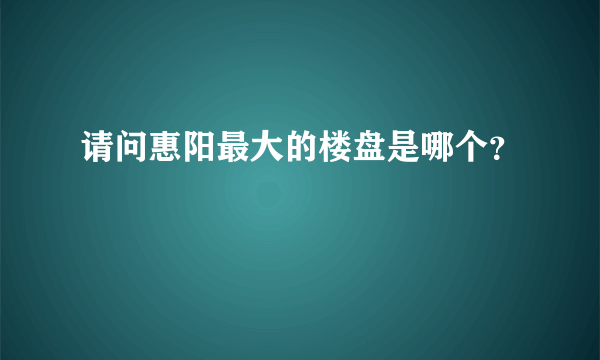 请问惠阳最大的楼盘是哪个？