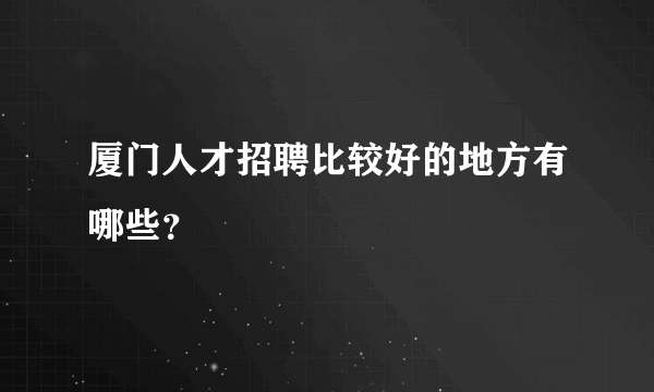 厦门人才招聘比较好的地方有哪些？