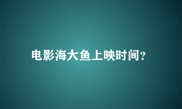 电影海大鱼上映时间？