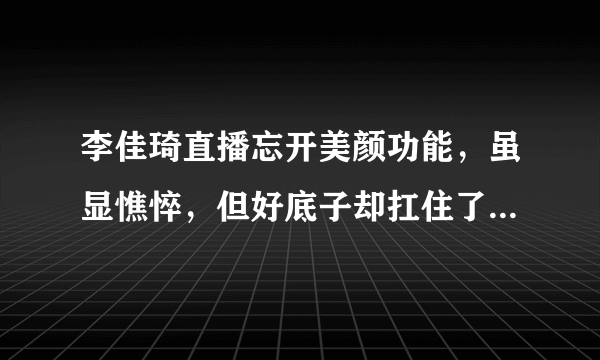 李佳琦直播忘开美颜功能，虽显憔悴，但好底子却扛住了真实镜头-飞外网