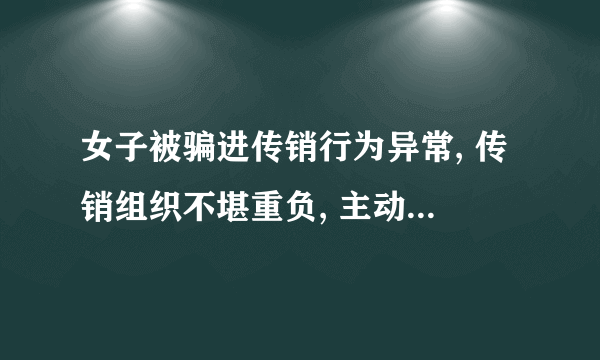 女子被骗进传销行为异常, 传销组织不堪重负, 主动将她“送”走，你怎么看？