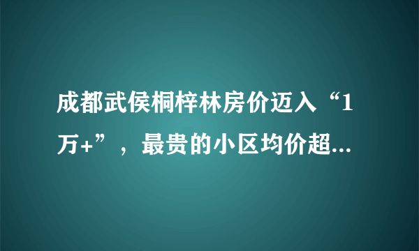 成都武侯桐梓林房价迈入“1万+”，最贵的小区均价超过3万/平