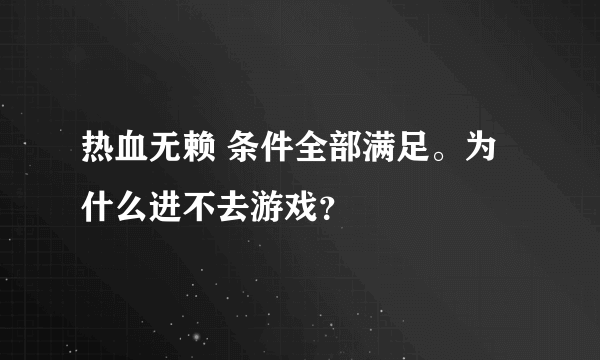 热血无赖 条件全部满足。为什么进不去游戏？