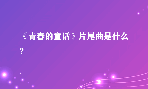 《青春的童话》片尾曲是什么?