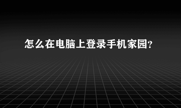 怎么在电脑上登录手机家园？