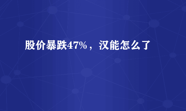 股价暴跌47%，汉能怎么了