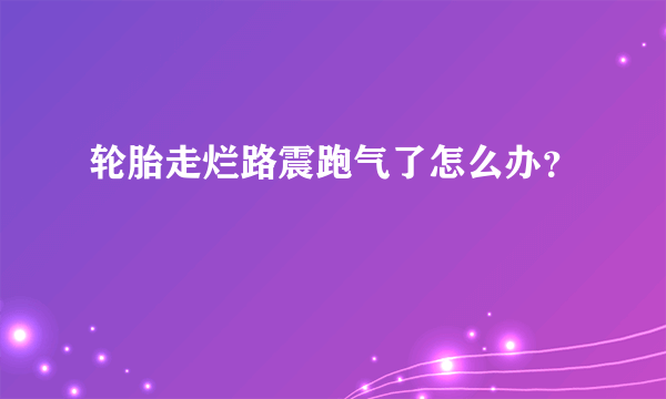 轮胎走烂路震跑气了怎么办？