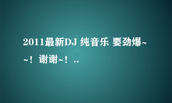 2011最新DJ 纯音乐 要劲爆~~！谢谢~！..