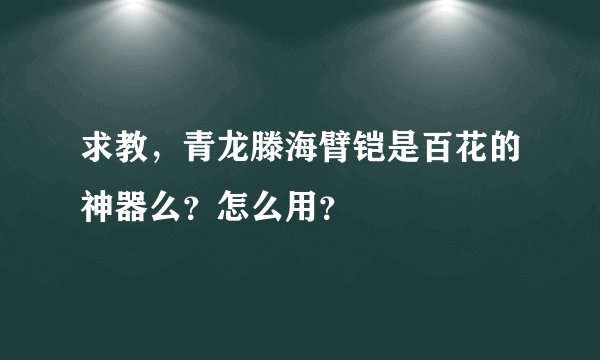 求教，青龙滕海臂铠是百花的神器么？怎么用？