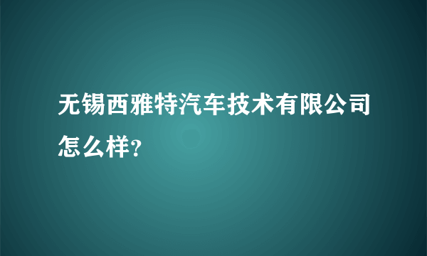 无锡西雅特汽车技术有限公司怎么样？