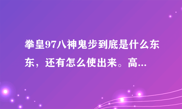 拳皇97八神鬼步到底是什么东东，还有怎么使出来。高手赐教！！谢谢，好的我在追加5分