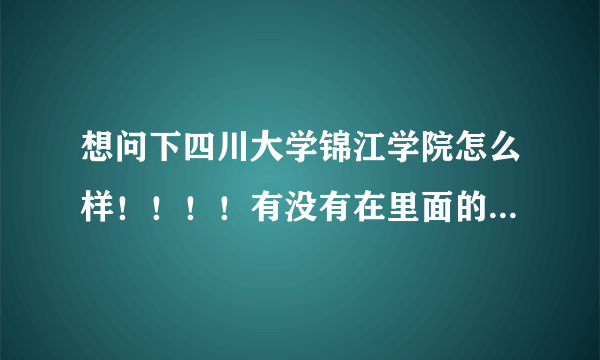 想问下四川大学锦江学院怎么样！！！！有没有在里面的师兄师姐？