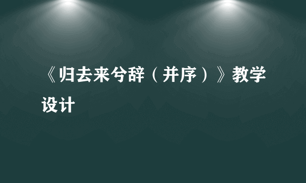 《归去来兮辞（并序）》教学设计