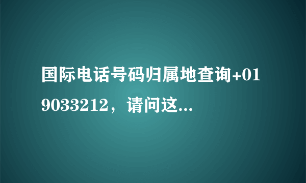 国际电话号码归属地查询+019033212，请问这个号码是哪里打来的啊？谢谢