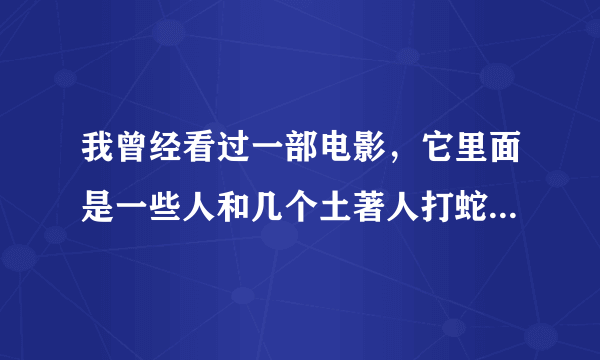 我曾经看过一部电影，它里面是一些人和几个土著人打蛇怪，然后一个土著人有一个被蛇怪弄死了