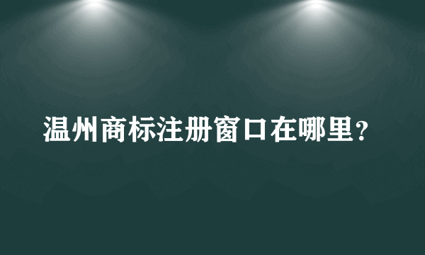 温州商标注册窗口在哪里？