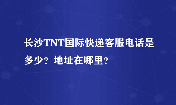 长沙TNT国际快递客服电话是多少？地址在哪里？