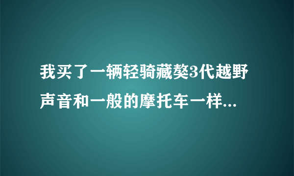 我买了一辆轻骑藏獒3代越野 声音和一般的摩托车一样 怎么的啊？