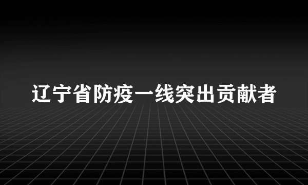 辽宁省防疫一线突出贡献者