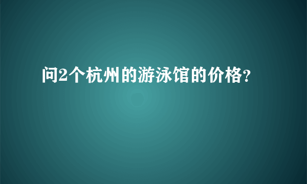 问2个杭州的游泳馆的价格？