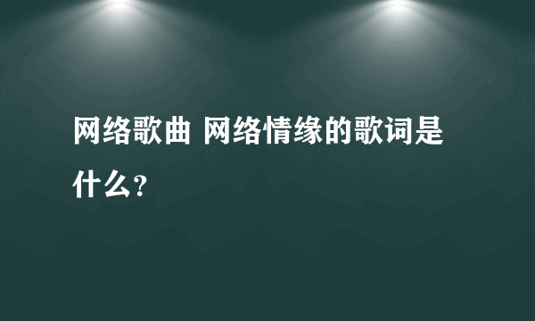 网络歌曲 网络情缘的歌词是什么？