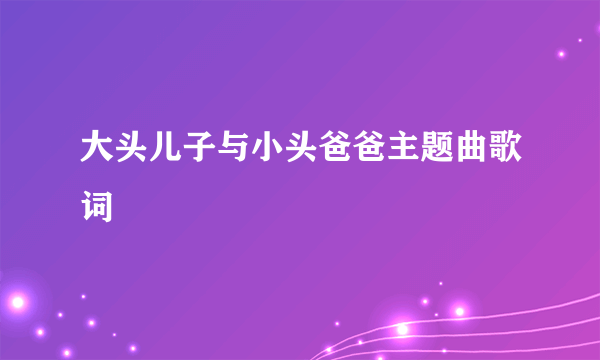 大头儿子与小头爸爸主题曲歌词