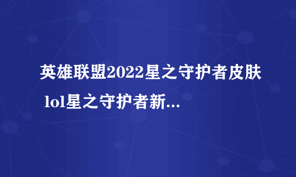 英雄联盟2022星之守护者皮肤 lol星之守护者新皮肤有哪些