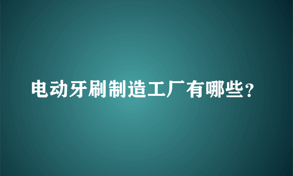 电动牙刷制造工厂有哪些？