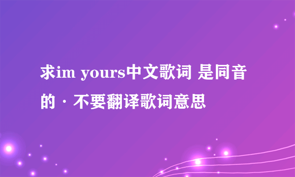 求im yours中文歌词 是同音的·不要翻译歌词意思