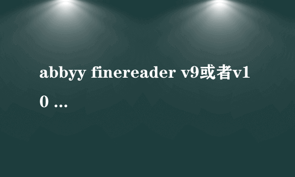 abbyy finereader v9或者v10 破解版 能用的 急求啊