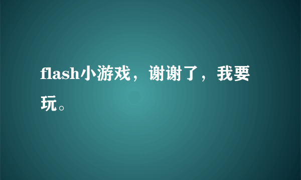 flash小游戏，谢谢了，我要玩。