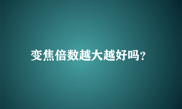 变焦倍数越大越好吗？