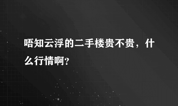 唔知云浮的二手楼贵不贵，什么行情啊？